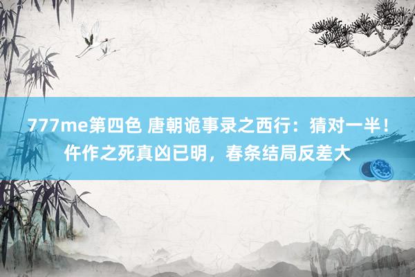777me第四色 唐朝诡事录之西行：猜对一半！仵作之死真凶已明，春条结局反差大