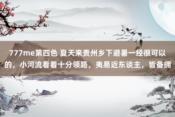 777me第四色 夏天来贵州乡下避暑一经很可以的，小河流看着十分领路，夷易近东谈主，皆备拥