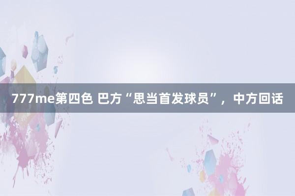 777me第四色 巴方“思当首发球员”，中方回话