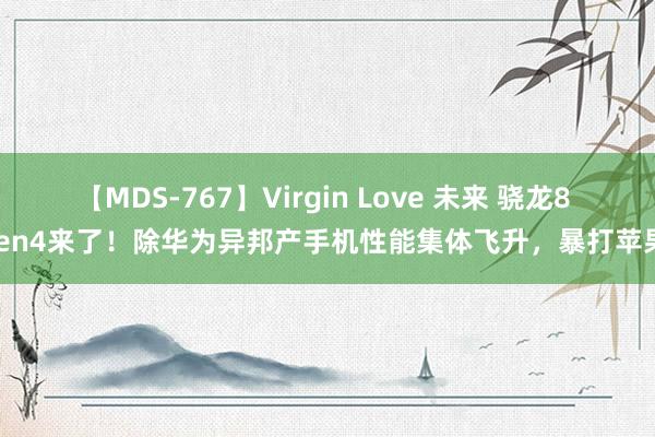 【MDS-767】Virgin Love 未来 骁龙8 Gen4来了！除华为异邦产手机性能集体飞升，暴打苹果！