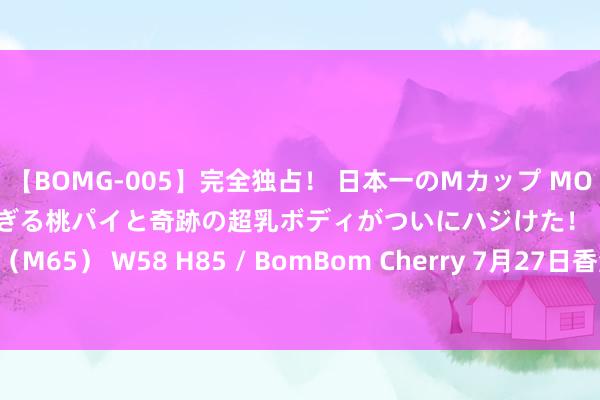 【BOMG-005】完全独占！ 日本一のMカップ MOMO！ 限界突破！ 敏感すぎる桃パイと奇跡の超乳ボディがついにハジけた！ 19才 B106（M65） W58 H85 / BomBom Cherry 7月27日香港周生生黄金价钱26560港币/两