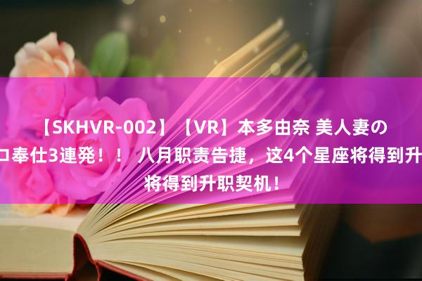 【SKHVR-002】【VR】本多由奈 美人妻の肉体エロ奉仕3連発！！ 八月职责告捷，这4个星座将得到升职契机！