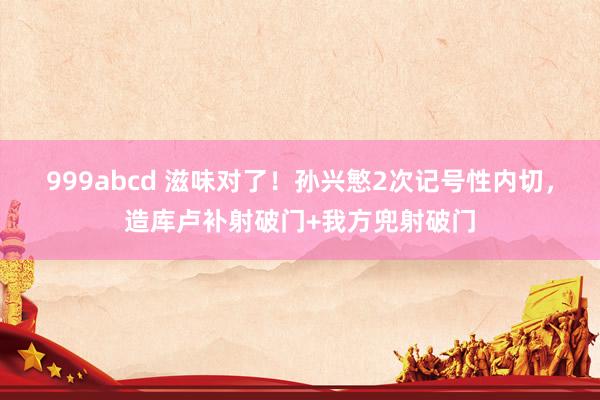 999abcd 滋味对了！孙兴慜2次记号性内切，造库卢补射破门+我方兜射破门