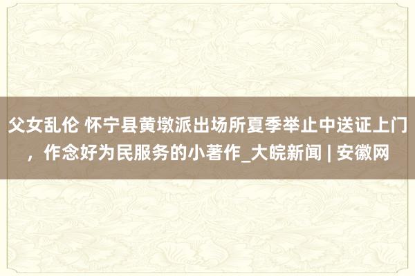 父女乱伦 怀宁县黄墩派出场所夏季举止中送证上门，作念好为民服务的小著作_大皖新闻 | 安徽网