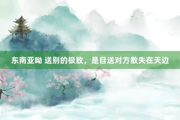 东南亚呦 送别的极致，是目送对方散失在天边