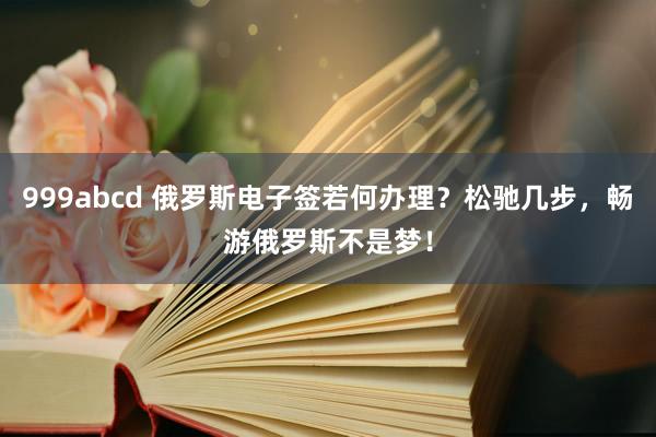 999abcd 俄罗斯电子签若何办理？松驰几步，畅游俄罗斯不是梦！