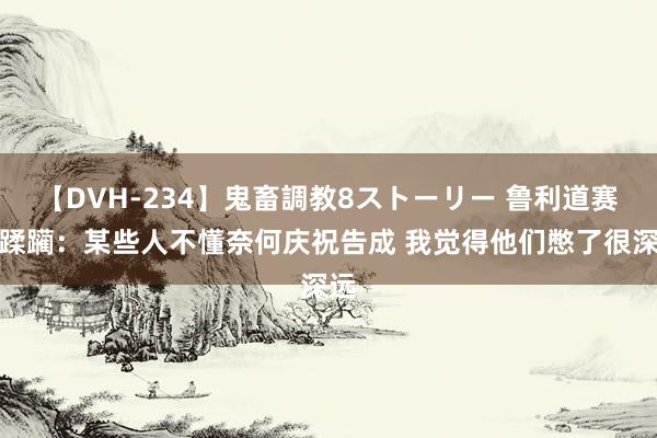 【DVH-234】鬼畜調教8ストーリー 鲁利道赛后蹂躏：某些人不懂奈何庆祝告成 我觉得他们憋了很深远