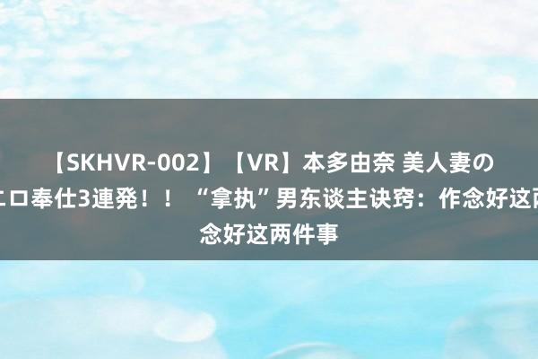 【SKHVR-002】【VR】本多由奈 美人妻の肉体エロ奉仕3連発！！ “拿执”男东谈主诀窍：作念好这两件事