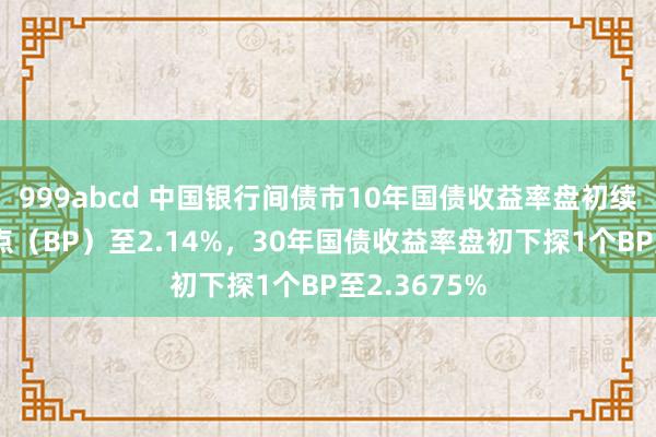 999abcd 中国银行间债市10年国债收益率盘初续跌约1个基点（BP）至2.14%，30年国债收益率盘初下探1个BP至2.3675%