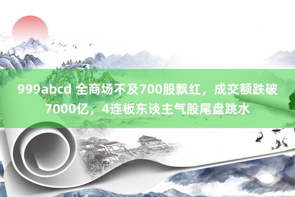 999abcd 全商场不及700股飘红，成交额跌破7000亿，4连板东谈主气股尾盘跳水