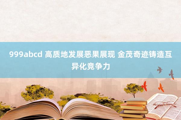 999abcd 高质地发展恶果展现 金茂奇迹铸造互异化竞争力