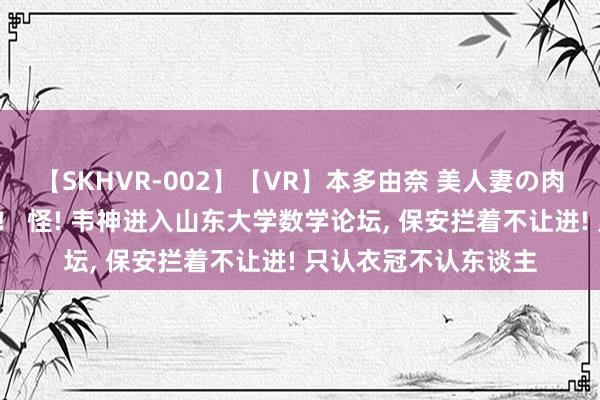 【SKHVR-002】【VR】本多由奈 美人妻の肉体エロ奉仕3連発！！ 怪! 韦神进入山东大学数学论坛， 保安拦着不让进! 只认衣冠不认东谈主