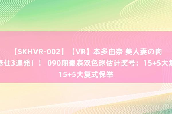 【SKHVR-002】【VR】本多由奈 美人妻の肉体エロ奉仕3連発！！ 090期秦森双色球估计奖号：15+5大复式保举