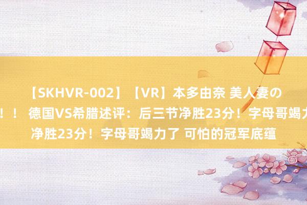 【SKHVR-002】【VR】本多由奈 美人妻の肉体エロ奉仕3連発！！ 德国VS希腊述评：后三节净胜23分！字母哥竭力了 可怕的冠军底蕴