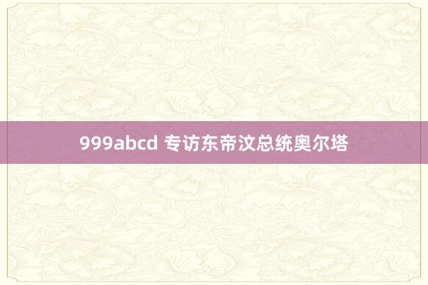 999abcd 专访东帝汶总统奥尔塔