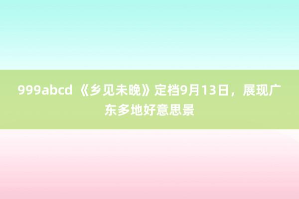 999abcd 《乡见未晚》定档9月13日，展现广东多地好意思景