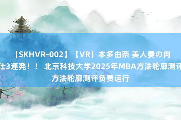 【SKHVR-002】【VR】本多由奈 美人妻の肉体エロ奉仕3連発！！ 北京科技大学2025年MBA方法轮廓测评负责运行