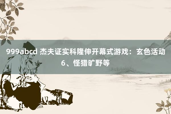 999abcd 杰夫证实科隆伸开幕式游戏：玄色活动6、怪猎旷野等