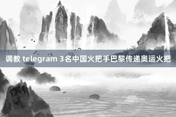 调教 telegram 3名中国火把手巴黎传递奥运火把