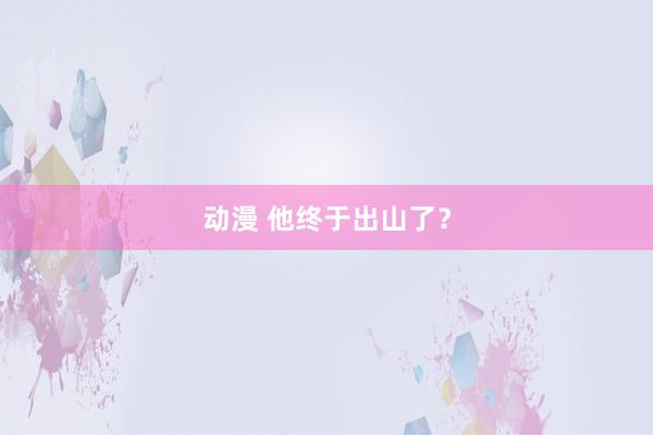 动漫 他终于出山了？