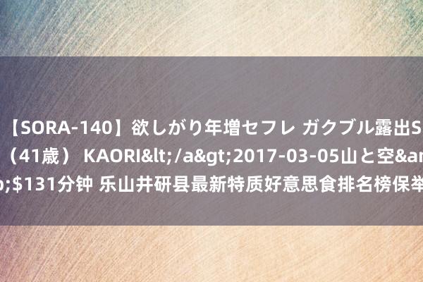 【SORA-140】欲しがり年増セフレ ガクブル露出SEX かおりサン（41歳） KAORI</a>2017-03-05山と空&$131分钟 乐山井研县最新特质好意思食排名榜保举，井研特质小吃有哪些揭秘