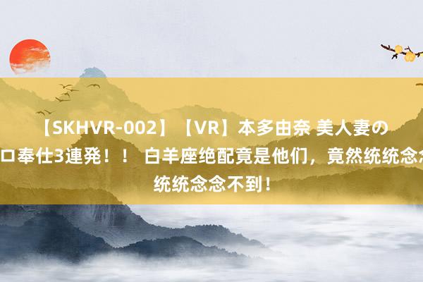 【SKHVR-002】【VR】本多由奈 美人妻の肉体エロ奉仕3連発！！ 白羊座绝配竟是他们，竟然统统念念不到！