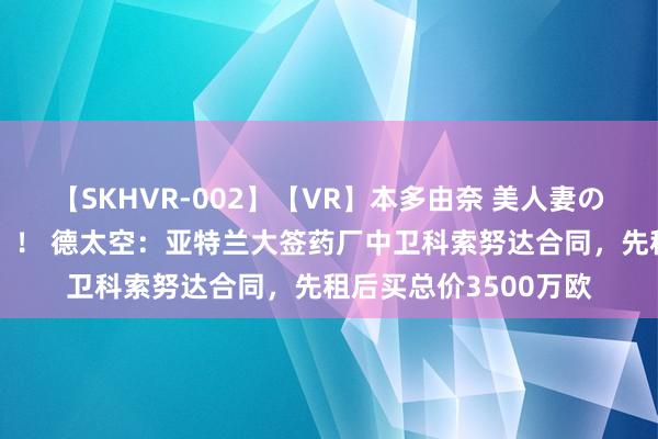 【SKHVR-002】【VR】本多由奈 美人妻の肉体エロ奉仕3連発！！ 德太空：亚特兰大签药厂中卫科索努达合同，先租后买总价3500万欧