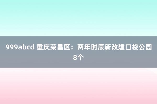 999abcd 重庆荣昌区：两年时辰新改建口袋公园8个
