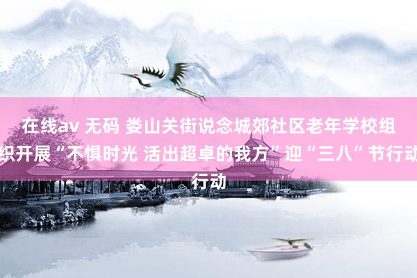 在线av 无码 娄山关街说念城郊社区老年学校组织开展“不惧时光 活出超卓的我方”迎“三八”节行动