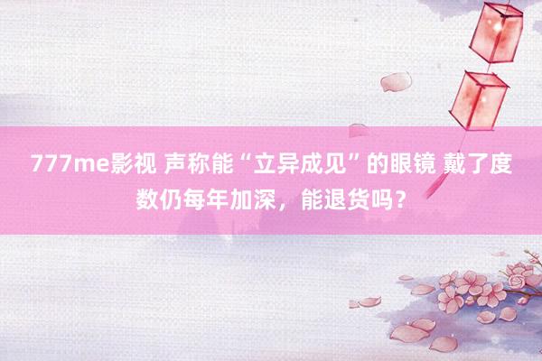 777me影视 声称能“立异成见”的眼镜 戴了度数仍每年加深，能退货吗？