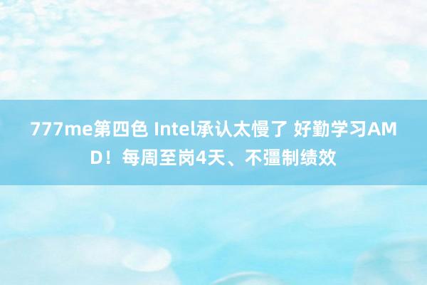 777me第四色 Intel承认太慢了 好勤学习AMD！每周至岗4天、不彊制绩效
