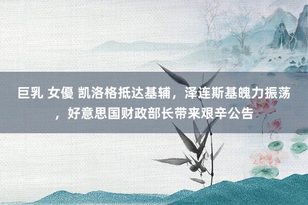 巨乳 女優 凯洛格抵达基辅，泽连斯基魄力振荡，好意思国财政部长带来艰辛公告