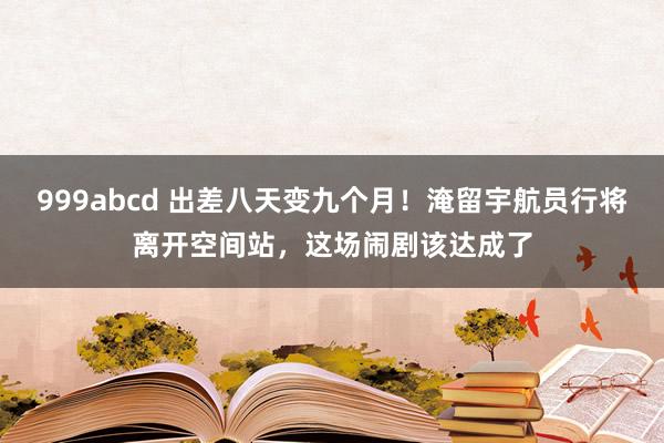999abcd 出差八天变九个月！淹留宇航员行将离开空间站，这场闹剧该达成了