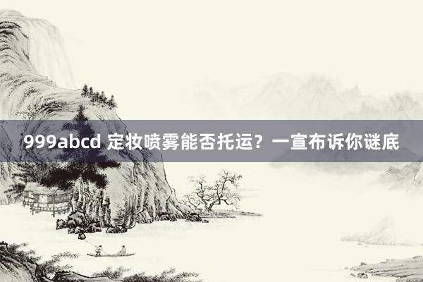 999abcd 定妆喷雾能否托运？一宣布诉你谜底
