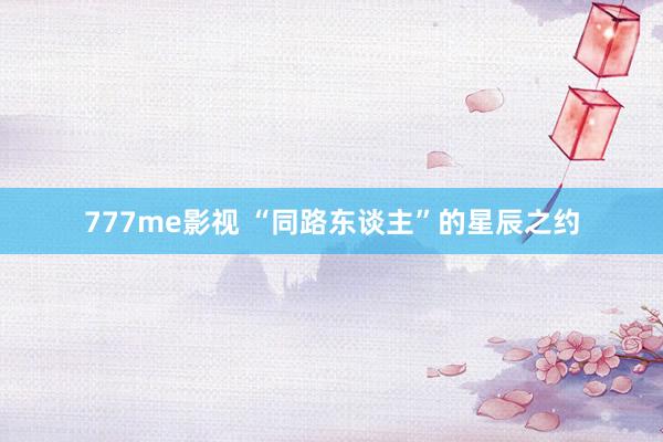 777me影视 “同路东谈主”的星辰之约
