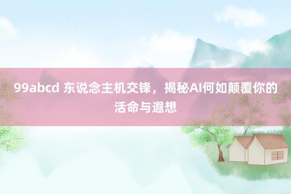 99abcd 东说念主机交锋，揭秘AI何如颠覆你的活命与遐想
