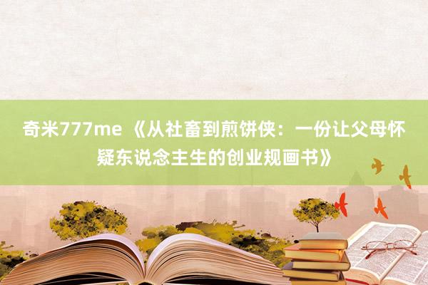 奇米777me 《从社畜到煎饼侠：一份让父母怀疑东说念主生的创业规画书》