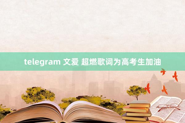telegram 文爱 超燃歌词为高考生加油