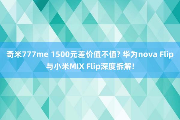 奇米777me 1500元差价值不值? 华为nova Fli