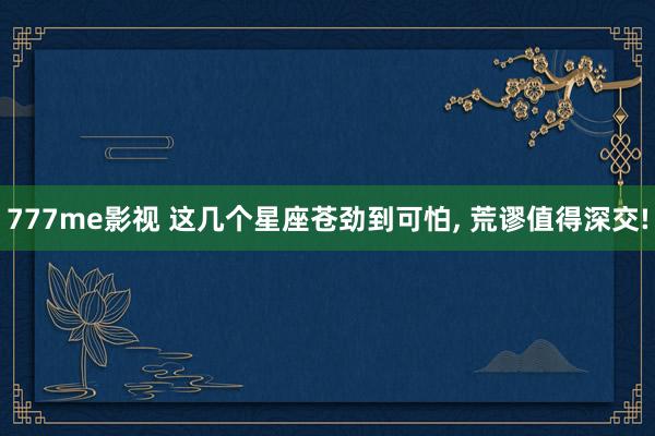777me影视 这几个星座苍劲到可怕, 荒谬值得深交!
