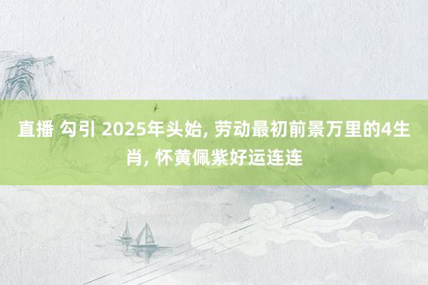 直播 勾引 2025年头始, 劳动最初前景万里的4生肖, 怀