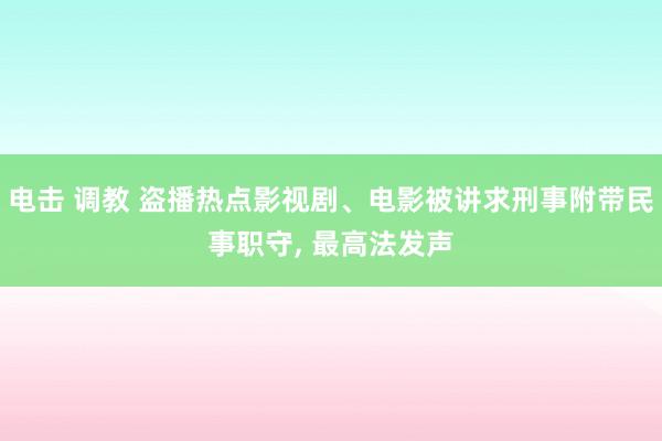 电击 调教 盗播热点影视剧、电影被讲求刑事附带民事职守, 最