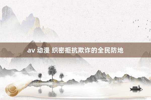 av 动漫 织密拒抗欺诈的全民防地