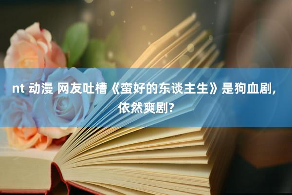 nt 动漫 网友吐槽《蛮好的东谈主生》是狗血剧, 依然爽剧?
