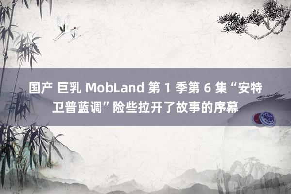 国产 巨乳 MobLand 第 1 季第 6 集“安特卫普蓝