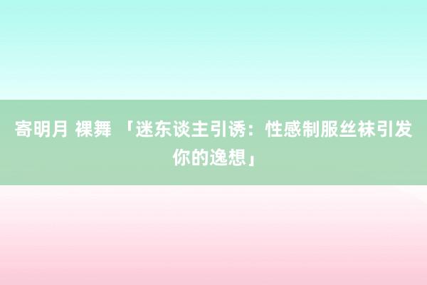 寄明月 裸舞 「迷东谈主引诱：性感制服丝袜引发你的逸想」