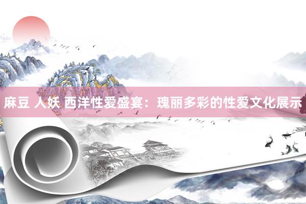 麻豆 人妖 西洋性爱盛宴：瑰丽多彩的性爱文化展示