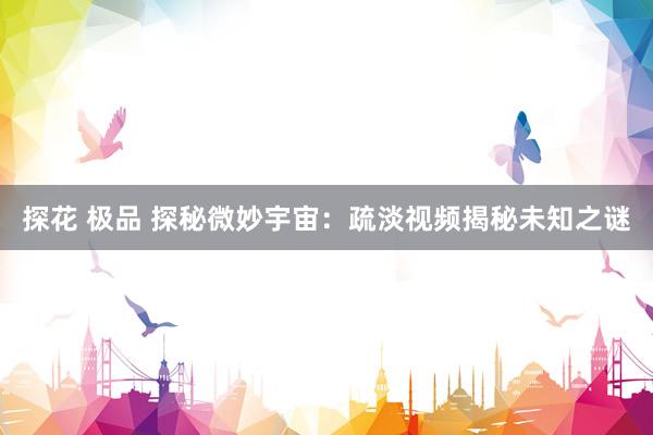 探花 极品 探秘微妙宇宙：疏淡视频揭秘未知之谜