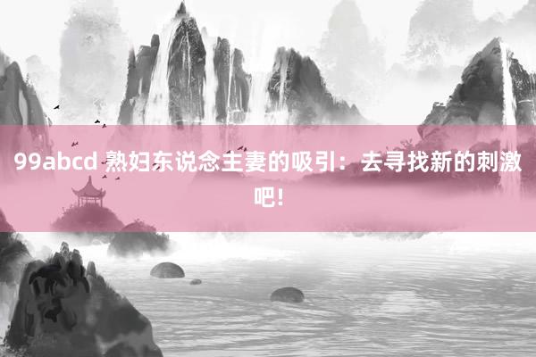 99abcd 熟妇东说念主妻的吸引：去寻找新的刺激吧!