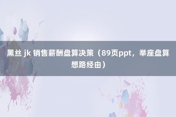 黑丝 jk 销售薪酬盘算决策（89页ppt，举座盘算想路经由